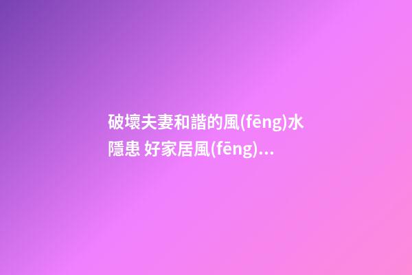 破壞夫妻和諧的風(fēng)水隱患 好家居風(fēng)水鎖住流連忘返的老公